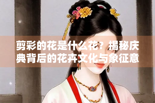 剪彩的花是什么花？揭秘庆典背后的花卉文化与象征意义