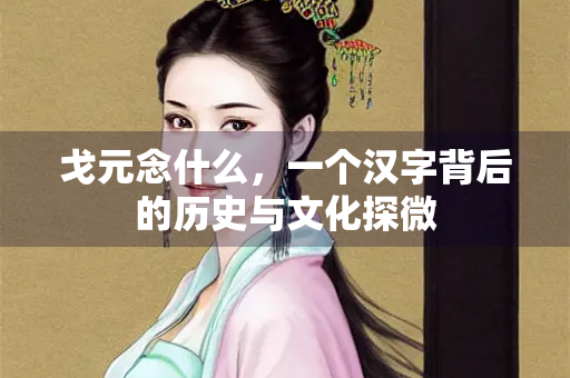 戈元念什么，一个汉字背后的历史与文化探微