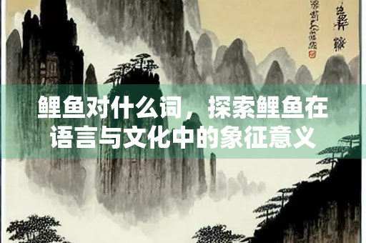 鲤鱼对什么词，探索鲤鱼在语言与文化中的象征意义
