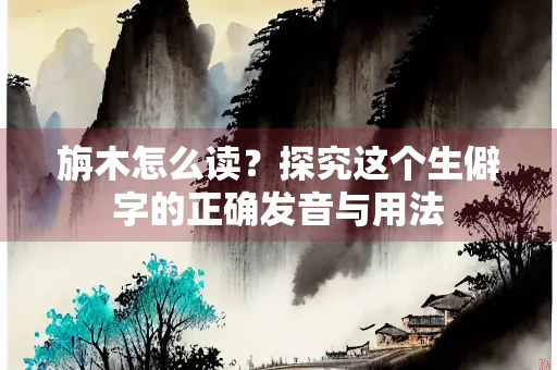旃木怎么读？探究这个生僻字的正确发音与用法