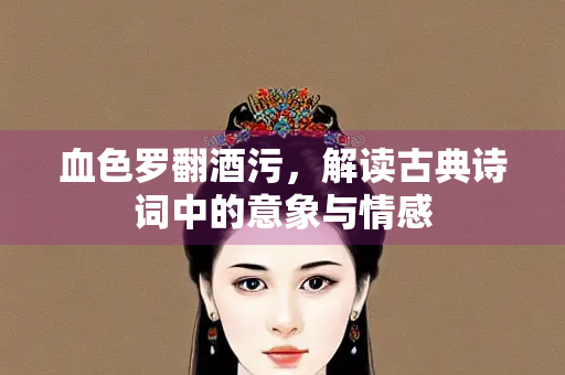 血色罗翻酒污，解读古典诗词中的意象与情感