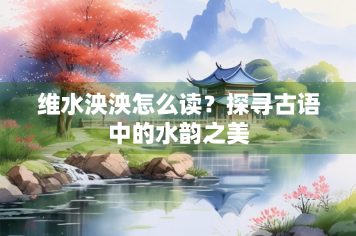 维水泱泱怎么读？探寻古语中的水韵之美