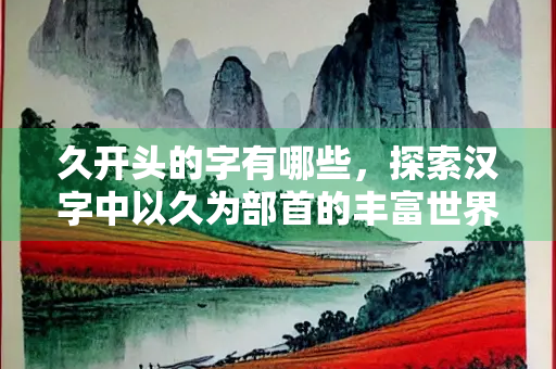 久开头的字有哪些，探索汉字中以久为部首的丰富世界