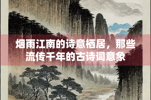 烟雨江南的诗意栖居，那些流传千年的古诗词意象