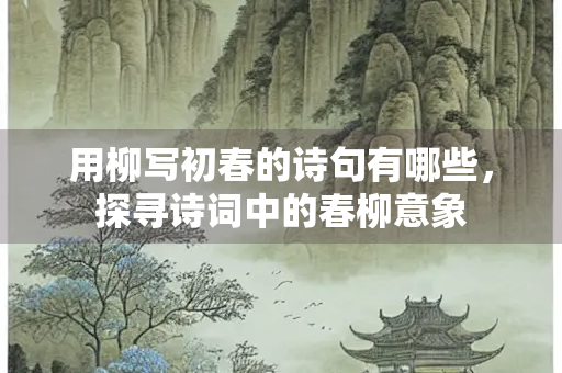 用柳写初春的诗句有哪些，探寻诗词中的春柳意象