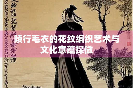 陵行毛衣的花纹编织艺术与文化意蕴探微