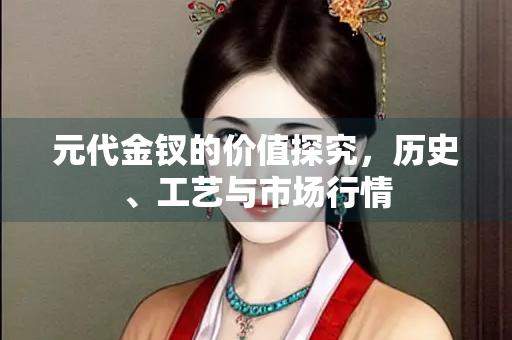 元代金钗的价值探究，历史、工艺与市场行情