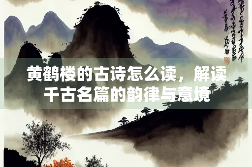 黄鹤楼的古诗怎么读，解读千古名篇的韵律与意境
