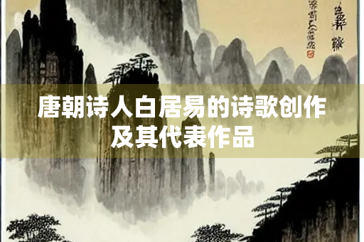 唐朝诗人白居易的诗歌创作及其代表作品
