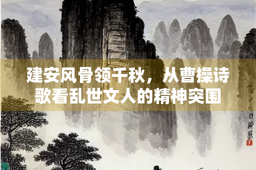 建安风骨领千秋，从曹操诗歌看乱世文人的精神突围