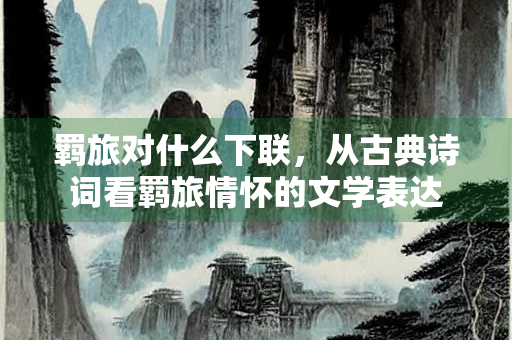 羁旅对什么下联，从古典诗词看羁旅情怀的文学表达