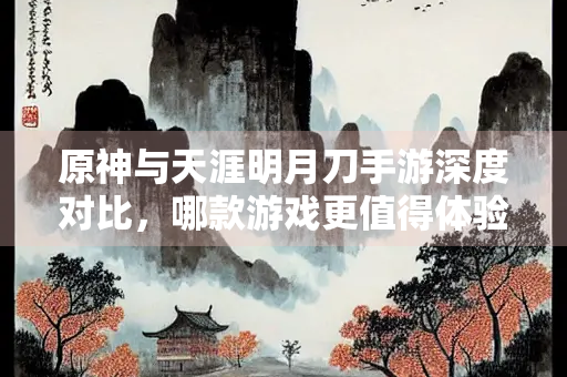 原神与天涯明月刀手游深度对比，哪款游戏更值得体验？