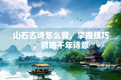 山石古诗怎么背，掌握技巧，领略千年诗意