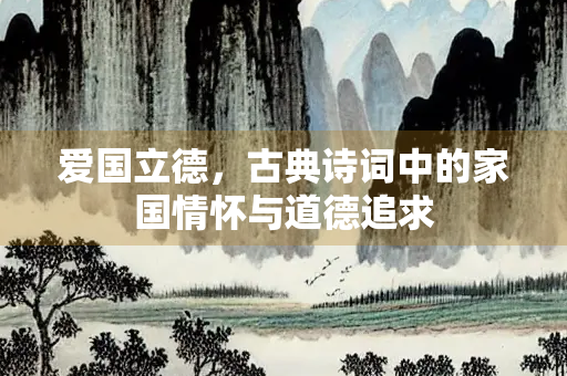 爱国立德，古典诗词中的家国情怀与道德追求