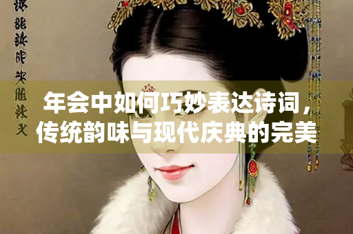 年会中如何巧妙表达诗词，传统韵味与现代庆典的完美融合