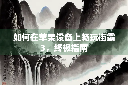 如何在苹果设备上畅玩街霸3，终极指南