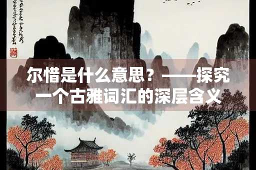 尔惜是什么意思？——探究一个古雅词汇的深层含义