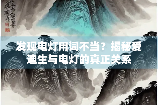 发现电灯用词不当？揭秘爱迪生与电灯的真正关系