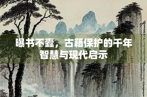 曝书不蠹，古籍保护的千年智慧与现代启示