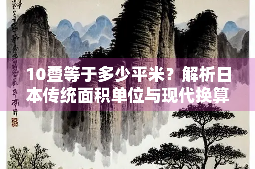 10叠等于多少平米？解析日本传统面积单位与现代换算