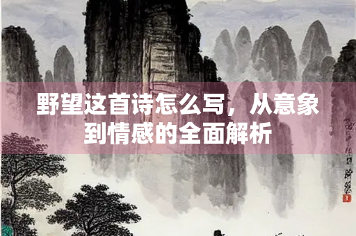 野望这首诗怎么写,从意象到情感的全面解析 野望这首诗怎么写,从意象到情感的全面解析