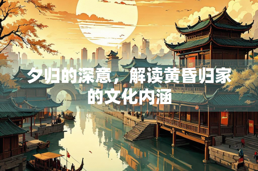 夕归的深意，解读黄昏归家的文化内涵