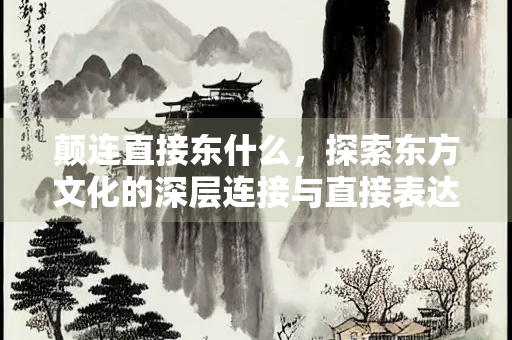 颠连直接东什么，探索东方文化的深层连接与直接表达