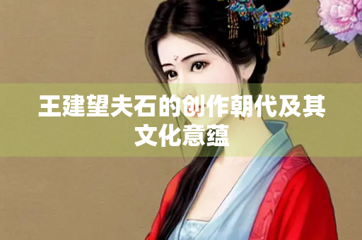 王建望夫石的创作朝代及其文化意蕴