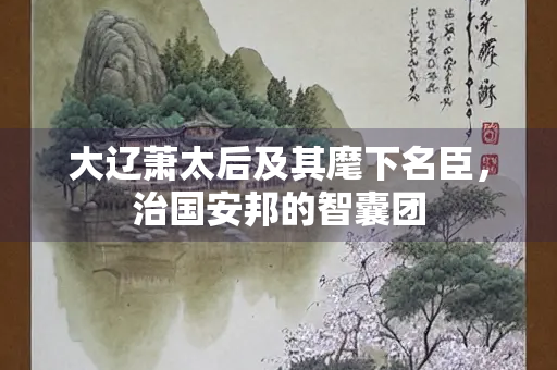 大辽萧太后及其麾下名臣，治国安邦的智囊团