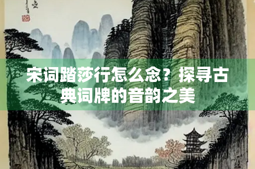 宋词踏莎行怎么念？探寻古典词牌的音韵之美
