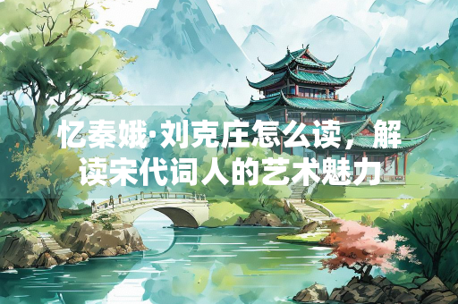 忆秦娥·刘克庄怎么读，解读宋代词人的艺术魅力