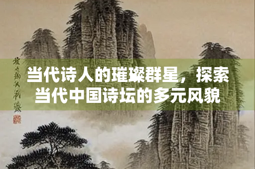当代诗人的璀璨群星，探索当代中国诗坛的多元风貌