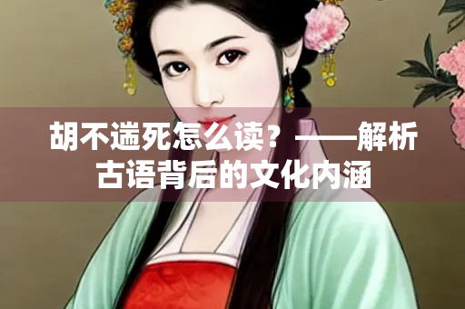 胡不遄死怎么读？——解析古语背后的文化内涵