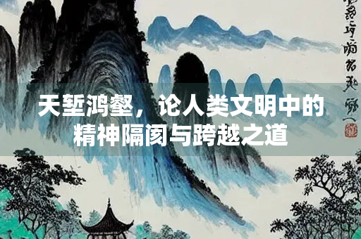 天堑鸿壑，论人类文明中的精神隔阂与跨越之道