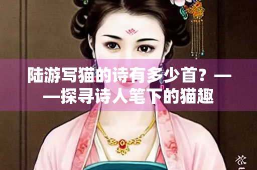 陆游写猫的诗有多少首？——探寻诗人笔下的猫趣