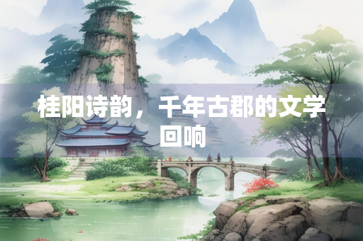 桂阳诗韵，千年古郡的文学回响