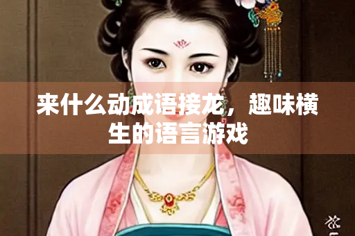 来什么动成语接龙，趣味横生的语言游戏