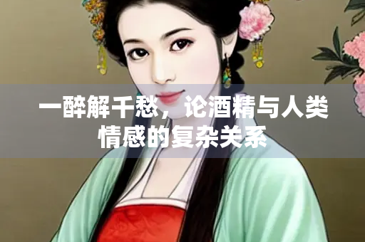 一醉解千愁，论酒精与人类情感的复杂关系
