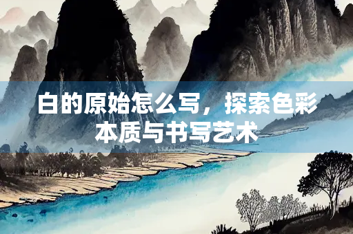 白的原始怎么写，探索色彩本质与书写艺术