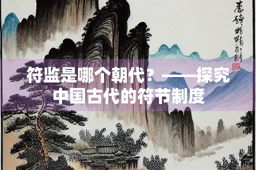 符监是哪个朝代？——探究中国古代的符节制度