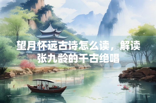 望月怀远古诗怎么读，解读张九龄的千古绝唱