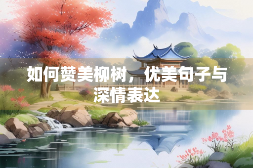如何赞美柳树，优美句子与深情表达