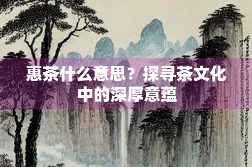 惠茶什么意思？探寻茶文化中的深厚意蕴