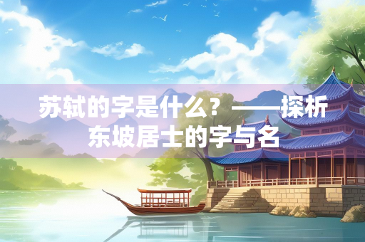 苏轼的字是什么？——探析东坡居士的字与名