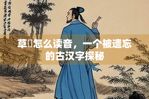 草牗怎么读音，一个被遗忘的古汉字探秘