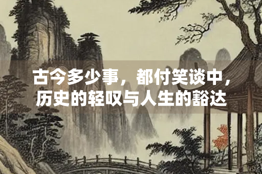 古今多少事，都付笑谈中，历史的轻叹与人生的豁达