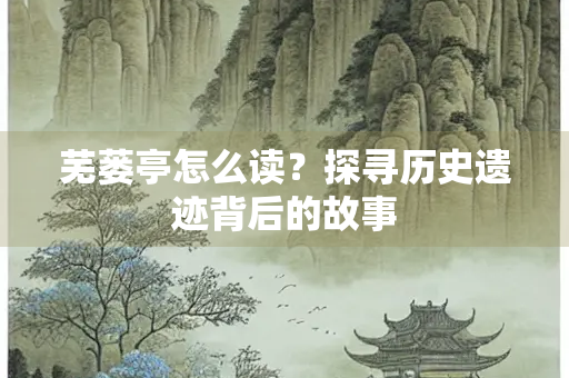芜蒌亭怎么读？探寻历史遗迹背后的故事
