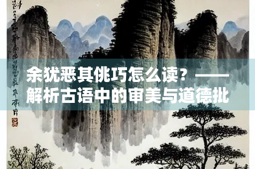 余犹恶其佻巧怎么读？——解析古语中的审美与道德批判