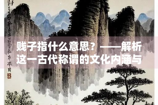 贱子指什么意思？——解析这一古代称谓的文化内涵与历史演变
