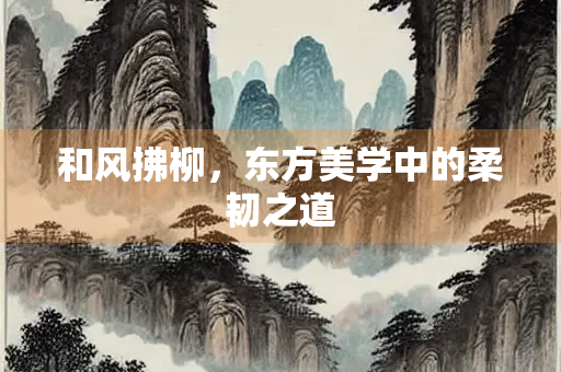 和风拂柳，东方美学中的柔韧之道